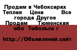 Продам в Чебоксарах!!!Теплая! › Цена ­ 250 - Все города Другое » Продам   . Тюменская обл.,Тобольск г.